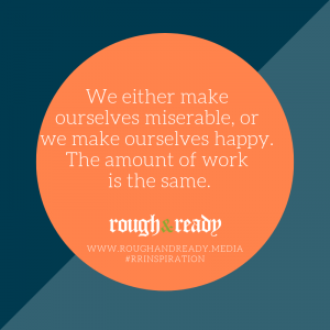 We either make ourselves miserable, or we make ourselves happy. The amount of work is the same.