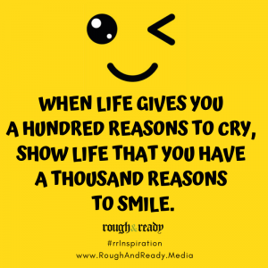 When life gives you a hundred reasons to cry, show life that you have a thousand reasons to smile.