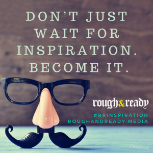 Don’t just wait for inspiration. Become it.