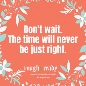 Don't wait. The time will never be just right.