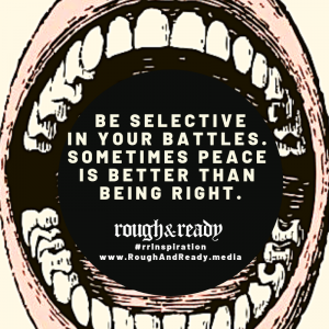 Be selective in your battles. Sometimes peace is better than being right.