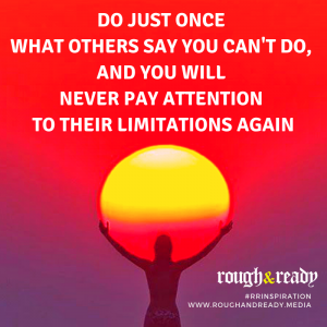 Do just once what others say you can't do, and you will never pay attention to their limitations again